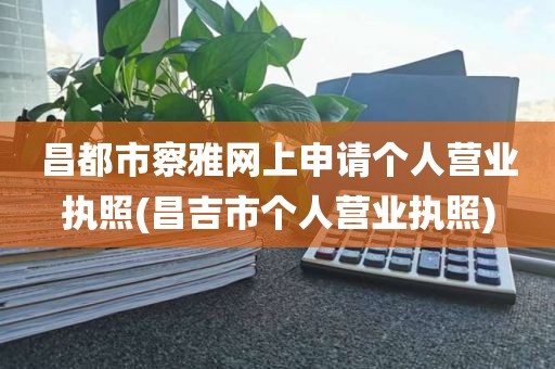 昌都市察雅网上申请个人营业执照(昌吉市个人营业执照)