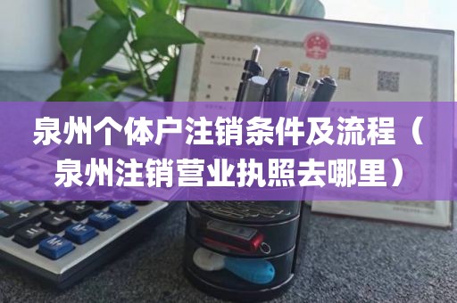泉州个体户注销条件及流程(泉州注销营业执照去哪里)