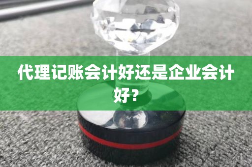 代理记账会计好还是企业会计好？