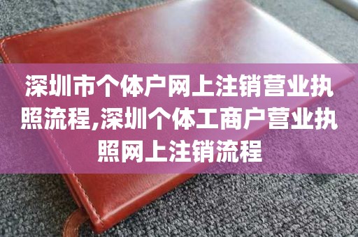深圳市个体户网上注销营业执照流程,深圳个体工商户营业执照网上注销流程