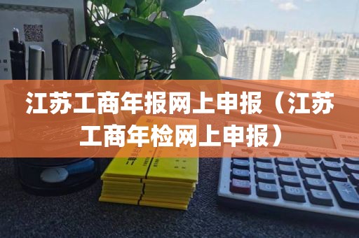江苏工商年报网上申报(江苏工商年检网上申报)