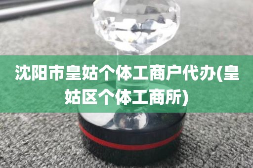 沈阳市皇姑个体工商户代办(皇姑区个体工商所)