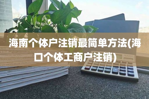 海南个体户注销最简单方法(海口个体工商户注销)