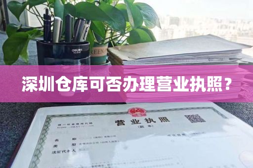 深圳仓库可否办理营业执照？