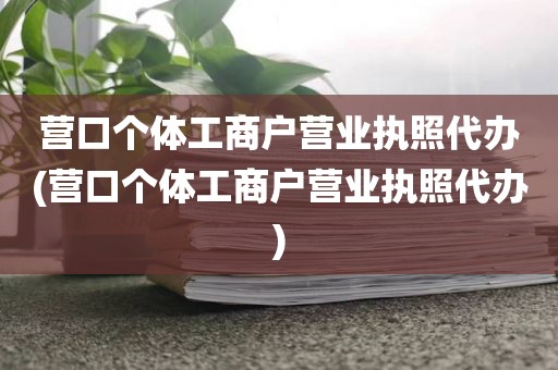 营口个体工商户营业执照代办(营口个体工商户营业执照代办)