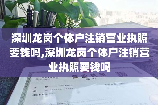 深圳龙岗个体户注销营业执照要钱吗,深圳龙岗个体户注销营业执照要钱吗