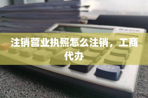 注销营业执照怎么注销,工商代办