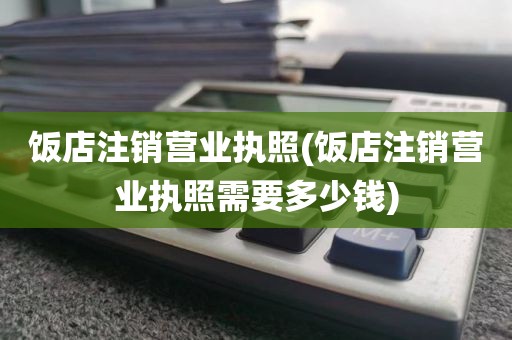 饭店注销营业执照(饭店注销营业执照需要多少钱)