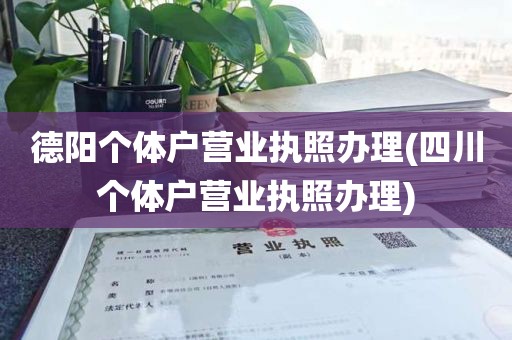 德阳个体户营业执照办理(四川个体户营业执照办理)