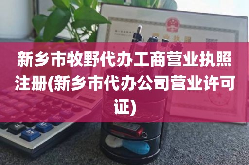 新乡市牧野代办工商营业执照注册(新乡市代办公司营业许可证)
