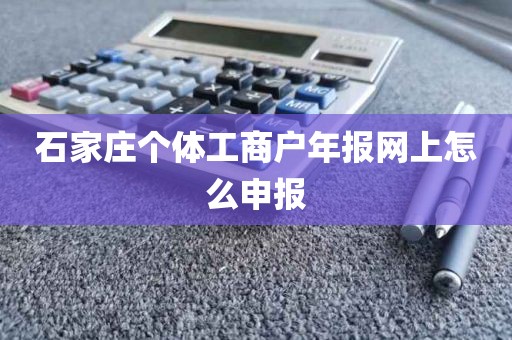 石家庄个体工商户年报网上怎么申报