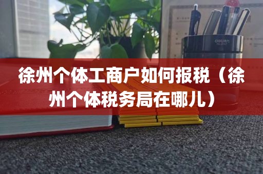 徐州个体工商户如何报税（徐州个体税务局在哪儿）