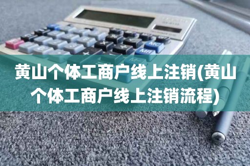 黄山个体工商户线上注销(黄山个体工商户线上注销流程)