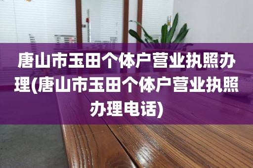 唐山市玉田个体户营业执照办理(唐山市玉田个体户营业执照办理电话)