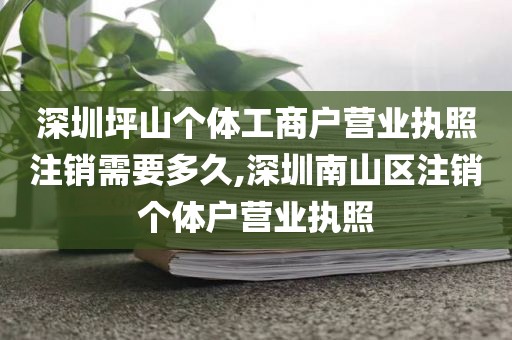 深圳坪山个体工商户营业执照注销需要多久,深圳南山区注销个体户营业执照