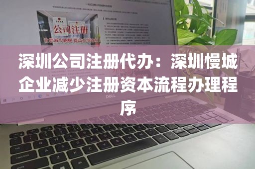 深圳公司注册代办：深圳慢城企业减少注册资本流程办理程序