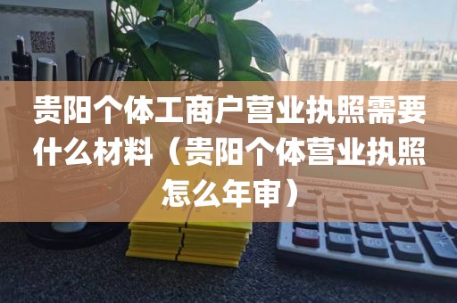 贵阳个体工商户营业执照需要什么材料（贵阳个体营业执照怎么年审）