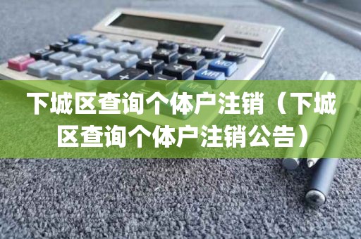 下城区查询个体户注销（下城区查询个体户注销公告）