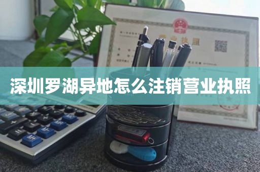 深圳罗湖异地怎么注销营业执照