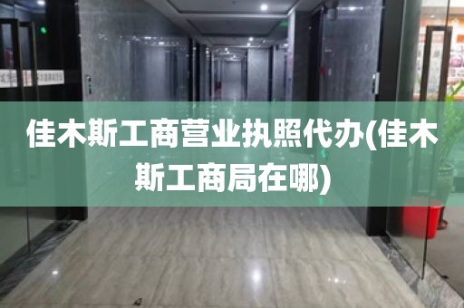 佳木斯工商营业执照代办(佳木斯工商局在哪)