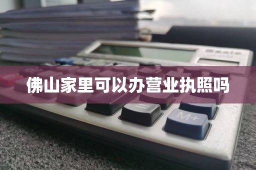 佛山家里可以办营业执照吗