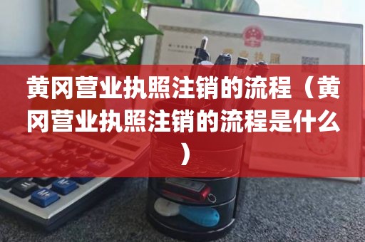 黄冈营业执照注销的流程（黄冈营业执照注销的流程是什么）