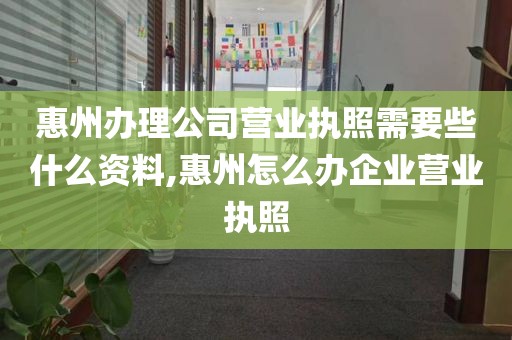 惠州办理公司营业执照需要些什么资料,惠州怎么办企业营业执照