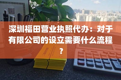 深圳福田营业执照代办：对于有限公司的设立需要什么流程？