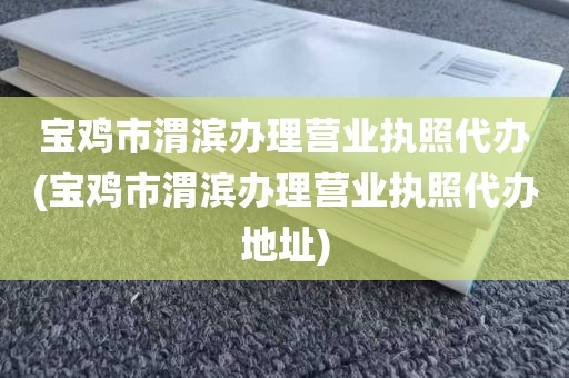 宝鸡市渭滨办理营业执照代办(宝鸡市渭滨办理营业执照代办地址)