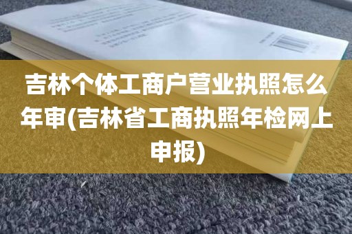 吉林个体工商户营业执照怎么年审(吉林省工商执照年检网上申报)