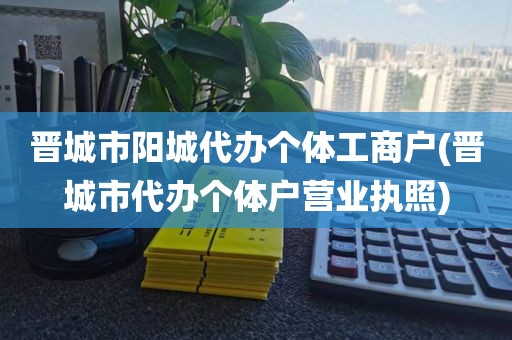 晋城市阳城代办个体工商户(晋城市代办个体户营业执照)