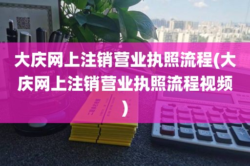 大庆网上注销营业执照流程(大庆网上注销营业执照流程视频)