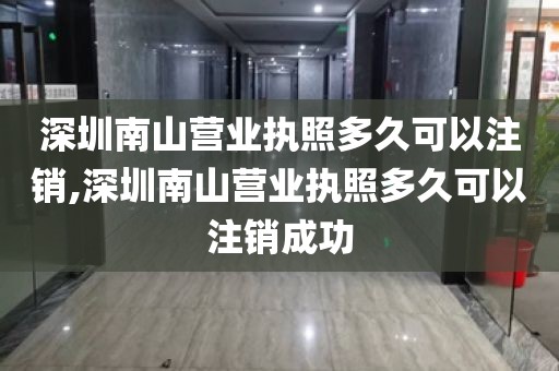 深圳南山营业执照多久可以注销,深圳南山营业执照多久可以注销成功