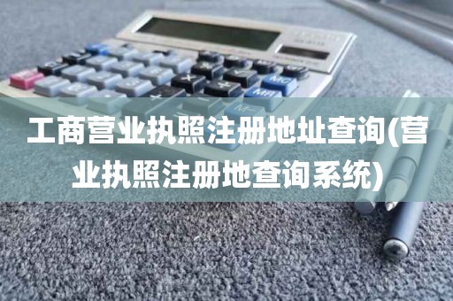 工商营业执照注册地址查询(营业执照注册地查询系统)