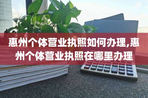 惠州个体营业执照如何办理,惠州个体营业执照在哪里办理