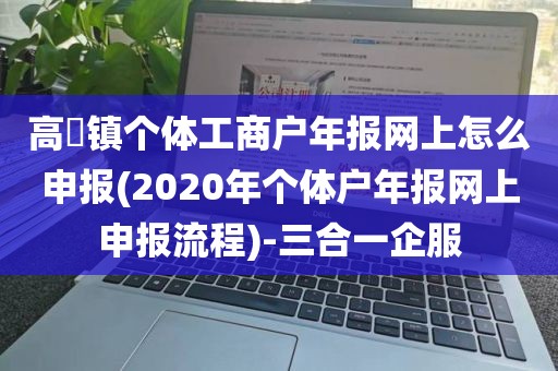 高埗镇个体工商户年报网上怎么申报(2020年个体户年报网上申报流程)-三合一企服