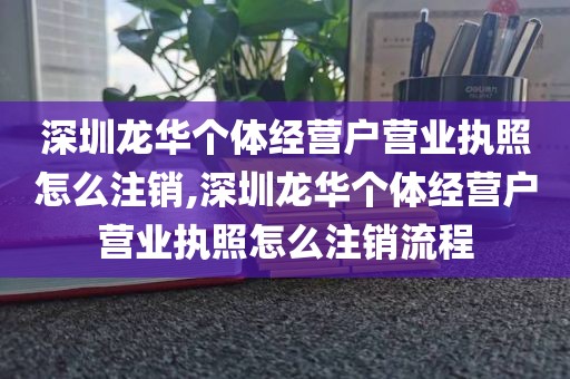深圳龙华个体经营户营业执照怎么注销,深圳龙华个体经营户营业执照怎么注销流程