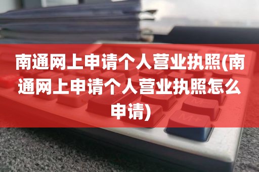南通网上申请个人营业执照(南通网上申请个人营业执照怎么申请)