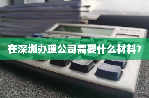 在深圳办理公司需要什么材料？