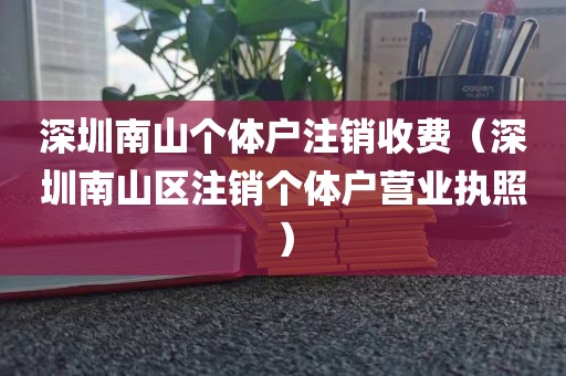 深圳南山个体户注销收费（深圳南山区注销个体户营业执照）