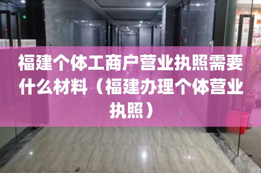福建个体工商户营业执照需要什么材料（福建办理个体营业执照）
