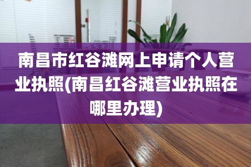 南昌市红谷滩网上申请个人营业执照(南昌红谷滩营业执照在哪里办理)
