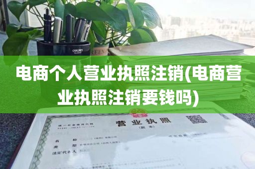 电商个人营业执照注销(电商营业执照注销要钱吗)