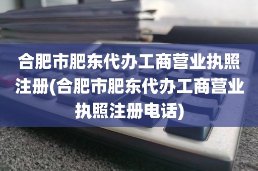 合肥市肥东代办工商营业执照注册(合肥市肥东代办工商营业执照注册电话)