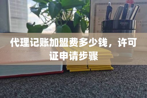 代理记账加盟费多少钱，许可证申请步骤