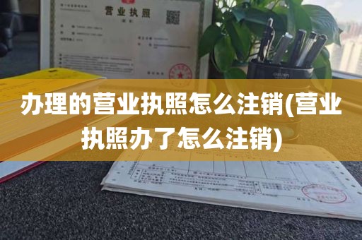 办理的营业执照怎么注销(营业执照办了怎么注销)