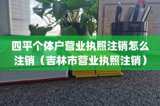 四平个体户营业执照注销怎么注销（吉林市营业执照注销）