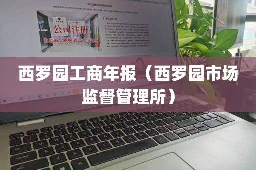 西罗园工商年报（西罗园市场监督管理所）
