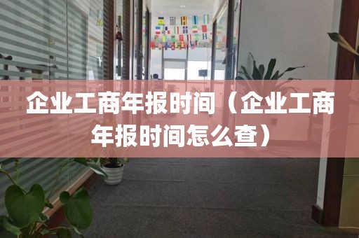 企业工商年报时间（企业工商年报时间怎么查）