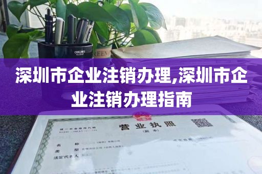 深圳市企业注销办理,深圳市企业注销办理指南
